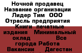 Ночной продавец › Название организации ­ Лидер Тим, ООО › Отрасль предприятия ­ Книги, печатные издания › Минимальный оклад ­ 25 300 - Все города Работа » Вакансии   . Дагестан респ.,Избербаш г.